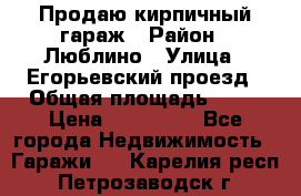 Продаю кирпичный гараж › Район ­ Люблино › Улица ­ Егорьевский проезд › Общая площадь ­ 18 › Цена ­ 280 000 - Все города Недвижимость » Гаражи   . Карелия респ.,Петрозаводск г.